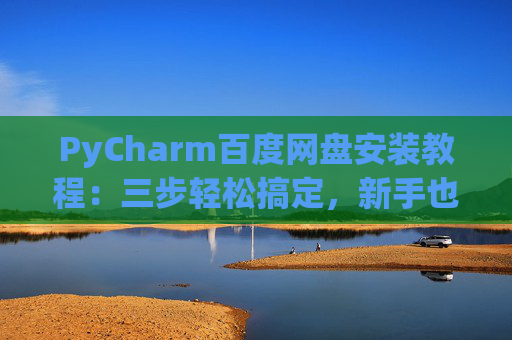 PyCharm百度网盘安装教程：三步轻松搞定，新手也能快速上手